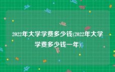 2022年大学学费多少钱(2022年大学学费多少钱一年)