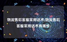 物流售后客服常用话术(物流售后客服常用话术有哪些)