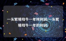 一头繁殖母牛一年纯利润(一头繁殖母牛一年的利润)