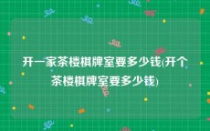 开一家茶楼棋牌室要多少钱(开个茶楼棋牌室要多少钱)