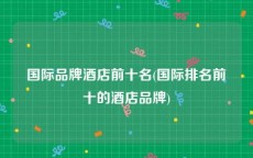 国际品牌酒店前十名(国际排名前十的酒店品牌)