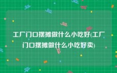 工厂门口摆摊做什么小吃好(工厂门口摆摊做什么小吃好卖)