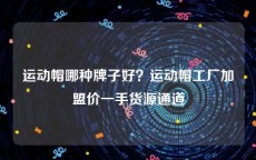 运动帽哪种牌子好？运动帽工厂加盟价一手货源通道