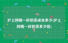 沪上阿姨一杯奶茶成本多少(沪上阿姨一杯奶茶多少钱)