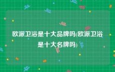 欧派卫浴是十大品牌吗(欧派卫浴是十大名牌吗)