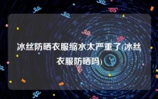 冰丝防晒衣服缩水太严重了(冰丝衣服防晒吗)