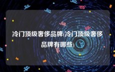 冷门顶级奢侈品牌(冷门顶级奢侈品牌有哪些)