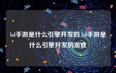 lol手游是什么引擎开发的 lol手游是什么引擎开发的游戏