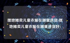 摆地摊卖儿童衣服在哪里进货(摆地摊卖儿童衣服在哪里进货好)