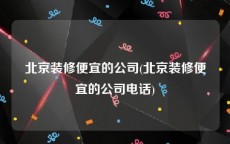 北京装修便宜的公司(北京装修便宜的公司电话)