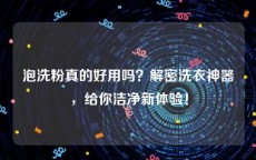 泡洗粉真的好用吗？解密洗衣神器，给你洁净新体验！