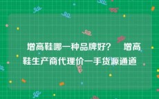 內增高鞋哪一种品牌好？內增高鞋生产商代理价一手货源通道