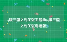 q版三国之刘关张主题曲(q版三国之刘关张粤语版)