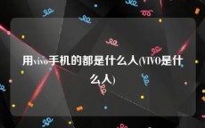 用vivo手机的都是什么人(VIVO是什么人)
