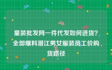童装批发网一件代发如何进货？全部爆料潜江男女服装员工价购货路径