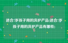 适合7岁孩子用的洗护产品(适合7岁孩子用的洗护产品有哪些)