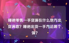 睡袍零售一手货源在什么地方出货满意？睡袍出货一手方法哪个强？