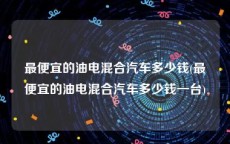 最便宜的油电混合汽车多少钱(最便宜的油电混合汽车多少钱一台)