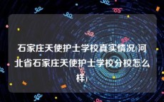 石家庄天使护士学校真实情况(河北省石家庄天使护士学校分校怎么样)