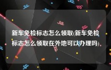 新车免检标志怎么领取(新车免检标志怎么领取在外地可以办理吗)