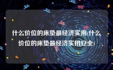 什么价位的床垫最经济实用(什么价位的床垫最经济实用安全)