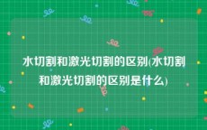 水切割和激光切割的区别(水切割和激光切割的区别是什么)
