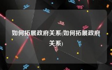 如何拓展政府关系(如何拓展政府关系)