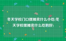 冬天学校门口摆摊卖什么小吃(冬天学校摆摊卖什么吃的好)