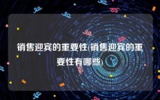 销售迎宾的重要性(销售迎宾的重要性有哪些)