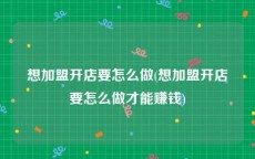 想加盟开店要怎么做(想加盟开店要怎么做才能赚钱)