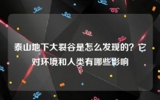 泰山地下大裂谷是怎么发现的？它对环境和人类有哪些影响