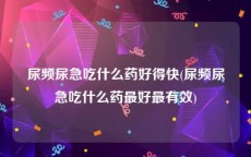 尿频尿急吃什么药好得快(尿频尿急吃什么药最好最有效)