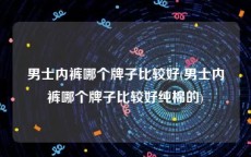 男士内裤哪个牌子比较好(男士内裤哪个牌子比较好纯棉的)