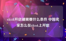 tiktok开店铺需要什么条件 中国卖家怎么在tiktok上开店