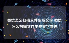 微信怎么扫描文件生成文字 微信怎么扫描文件生成文字发送