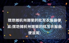 摆地摊杭州哪里的批发衣服最便宜(摆地摊杭州哪里的批发衣服最便宜呢)