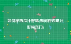 如何榨西瓜汁好喝(如何榨西瓜汁好喝窍门)