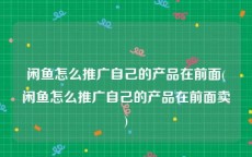 闲鱼怎么推广自己的产品在前面(闲鱼怎么推广自己的产品在前面卖)