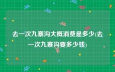 去一次九寨沟大概消费是多少(去一次九寨沟要多少钱)