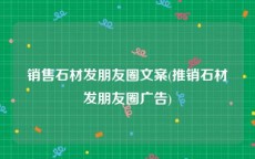 销售石材发朋友圈文案(推销石材发朋友圈广告)
