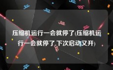 压缩机运行一会就停了(压缩机运行一会就停了,下次启动又开)
