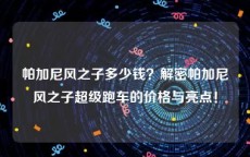 帕加尼风之子多少钱？解密帕加尼风之子超级跑车的价格与亮点！