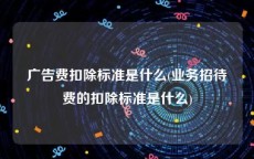 广告费扣除标准是什么(业务招待费的扣除标准是什么)