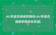 2022年适合创业的项目(2022年适合创业的项目社区店)