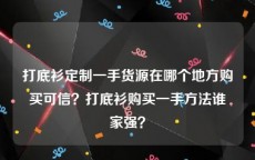 打底衫定制一手货源在哪个地方购买可信？打底衫购买一手方法谁家强？
