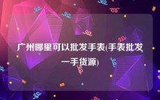 广州哪里可以批发手表(手表批发一手货源)
