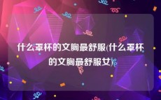 什么罩杯的文胸最舒服(什么罩杯的文胸最舒服女)