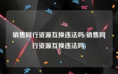 销售同行资源互换违法吗(销售同行资源互换违法吗)