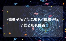 t恤袖子短了怎么加长(T恤袖子短了怎么加长好看)