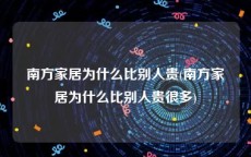 南方家居为什么比别人贵(南方家居为什么比别人贵很多)